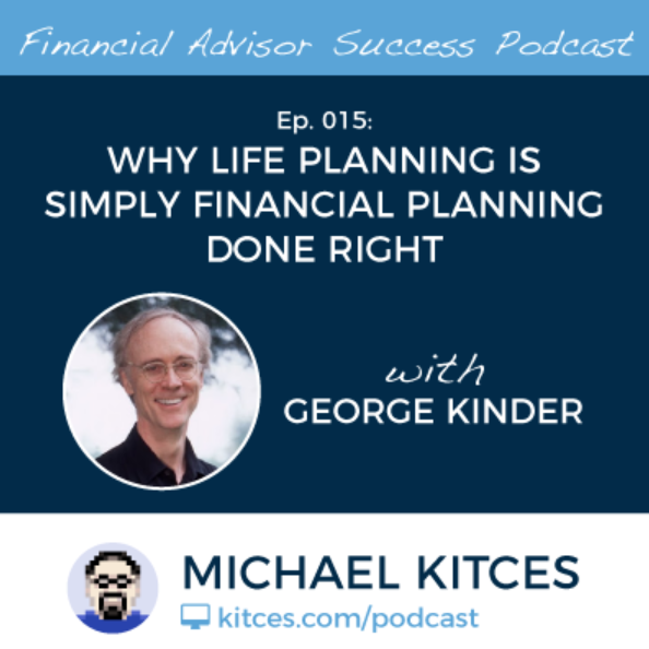 Text, first line: Financial Advisor. Text 22-6 lines: Ep 015 Why Life Planning is Simply Financial Planning Done Right, with George Kinder. Text line 7 at bottom of image: Michael Kitces, kitces.com/podcast
